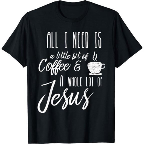 All I Need Is A Little Bit Of Coffee & A Whole Lot Of Jesus T-Shirt