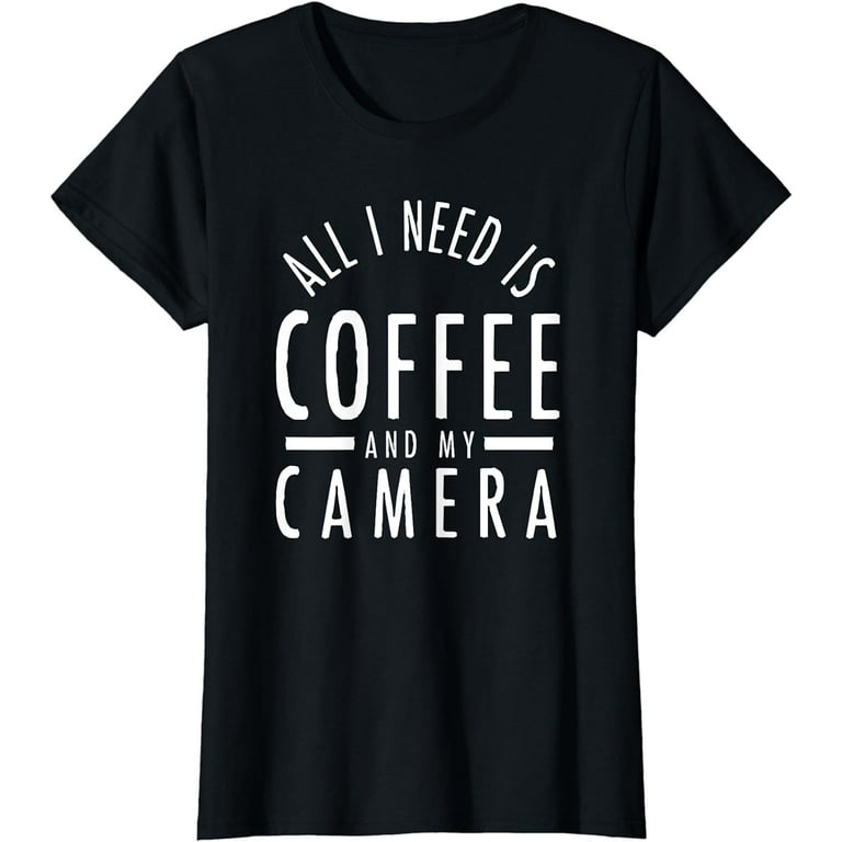 Photography Shirt All I Need Is Coffee And My Camera T-Shirt Photography Shirt All I Need Is Coffee And My Camera T-Shirt