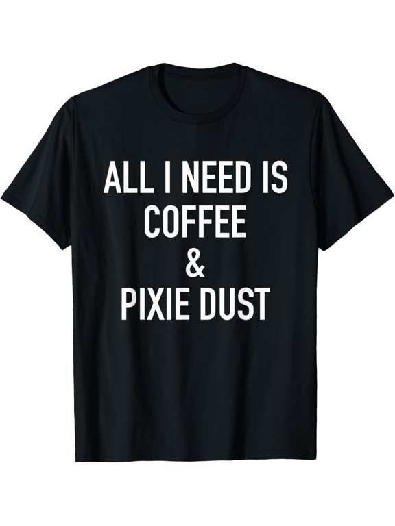 All I Need Is Coffee & Pixie Dust, Funny T-Shirt men and women can wear, black, white, gifts