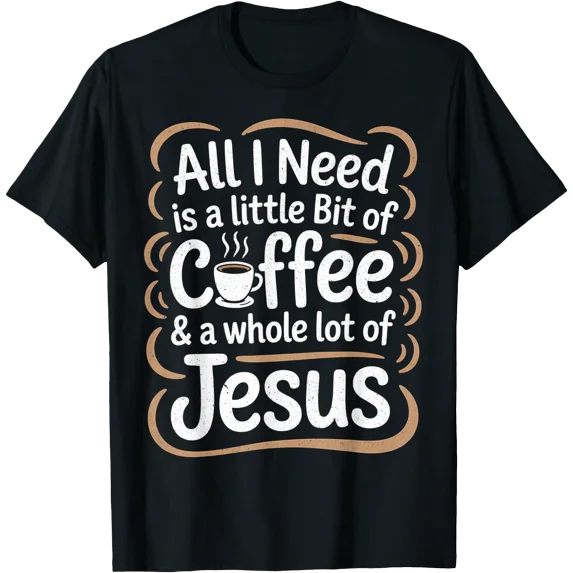 All I Need is A Little Bit of Coffee & A Whole Lot of Jesus T-Shirt ...