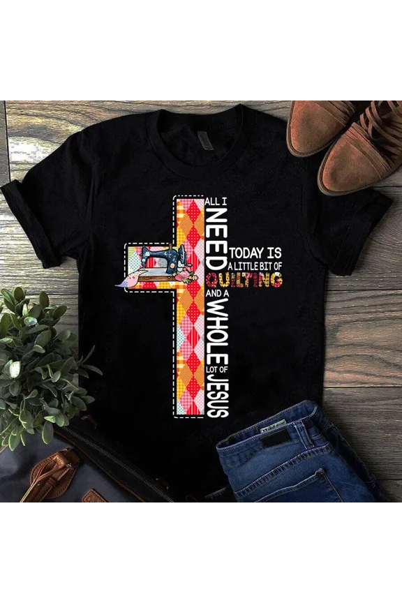 All I Need to Day Is a Little Bit of Quilting and a Whole a Lot of Jesus Tshirt