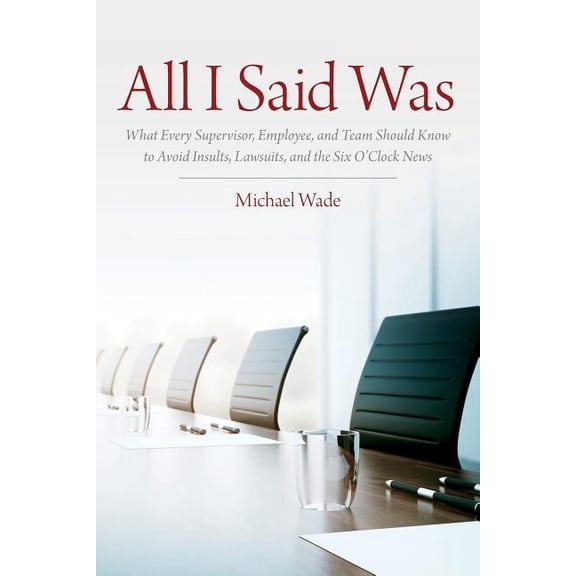 All I Said Was: What Every Supervisor, Employee, and Team Should Know to Avoid Insults, Lawsuits, and the Six O'Clo, (Paperback)
