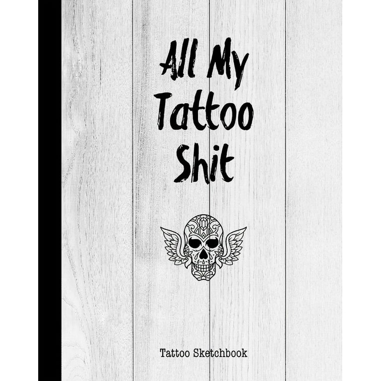 All My Tattoo Shit Tattoo Sketchbook : Artist Sketch Designs & Record  Placement, Palette, Design & Details Notebook Book (Paperback)