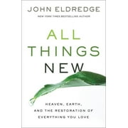 JOHN ELDREDGE All Things New: Heaven, Earth, and the Restoration of Everything You Love (Hardcover)