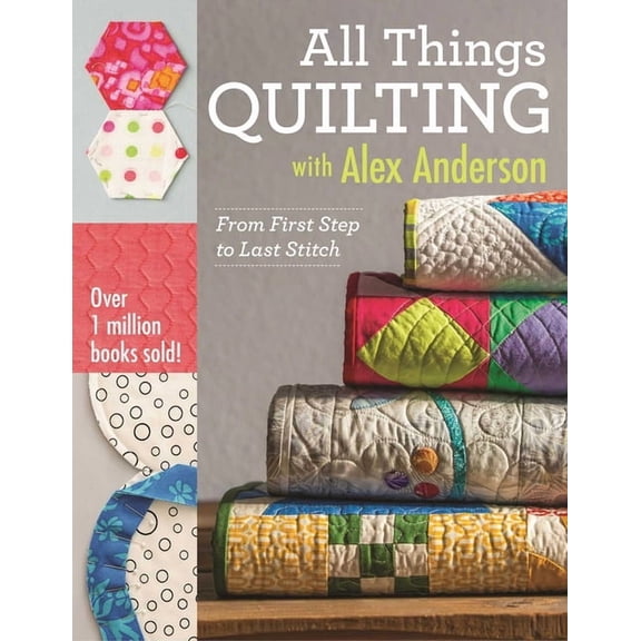 All Things Quilting with Alex Anderson: From First Step to Last Stitch, (Paperback)