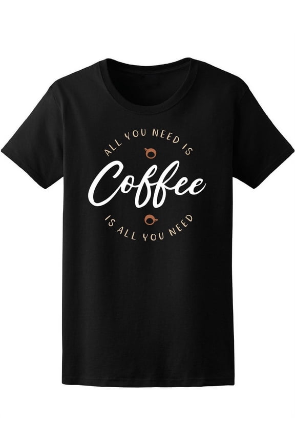 All You Need Is Coffee  T-Shirt Women -Image by Shutterstock, Female Medium