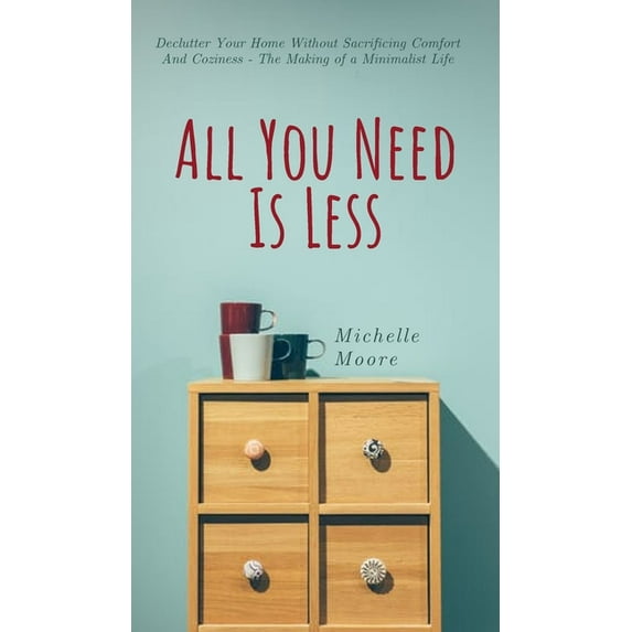 All You Need Is Less: Declutter Your Home Without Sacrificing Comfort And Coziness - The Making of a Minimalist Life, (Hardcover)
