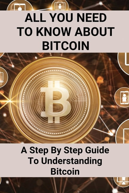 All You Need To Know About Bitcoin: A Step By Step Guide To Understanding Bitcoin: Cryptocurrency Bitcoin, (Paperback)