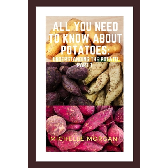 All You Need To Know About Potatoes: Understanding the potato Part 1 (Paperback)