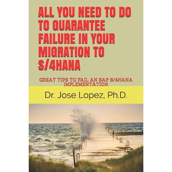 All You Need to Do to Guarantee Failure in Your Migration to S/4hana: Great Tips to Fail an SAP S/4hana Implementation, (Paperback)
