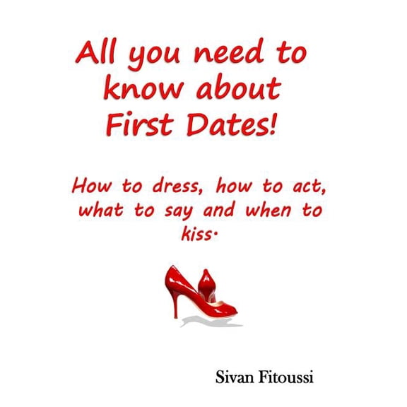 All you need to know about First Dates!: How to dress, how to act, what to say and when to kiss! Paperback 1499102305 9781499102307 Sivan Fitoussi