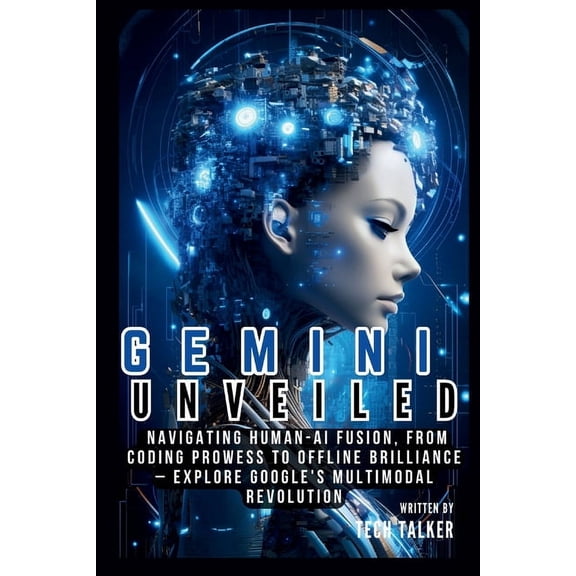 All about Tech Gemini Unveiled: Navigating Human-AI Fusion, from Coding Prowess to Offline Brilliance - Explore Google's Multimodal Rev, (Paperback)