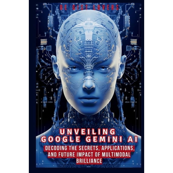 All about Tech Unveiling Google Gemini AI: Decoding the Secrets, Applications, and Future Impact of Multimodal Brilliance, (Paperback)