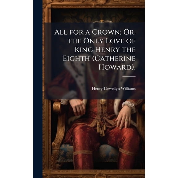 All for a Crown; Or, the Only Love of King Henry the Eighth (Catherine Howard)., (Hardcover)