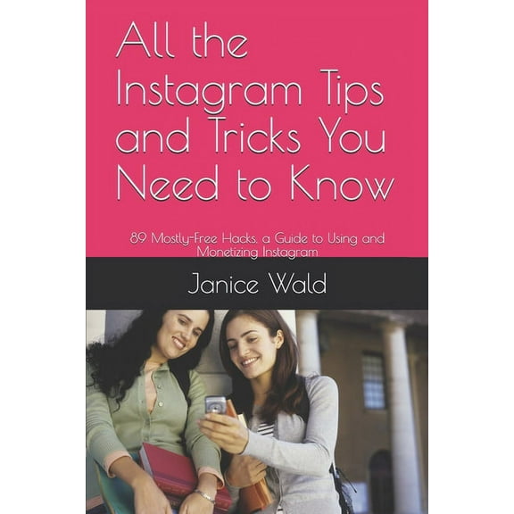 All the Instagram Tips and Tricks You Need to Know: 89 Mostly-Free Hacks, a Guide to Using and Monetizing Instagram (Paperback)