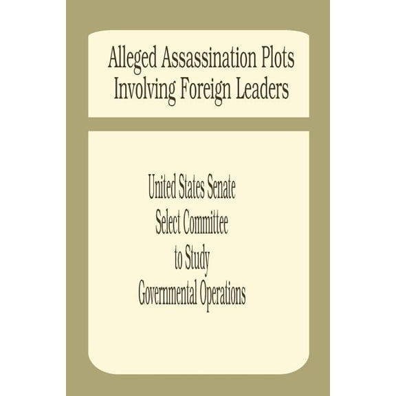 Alleged Assassination Plots Involving Foreign Leaders: An Interim Report of the Select Committee to Study Governmental Operations (Paperback)