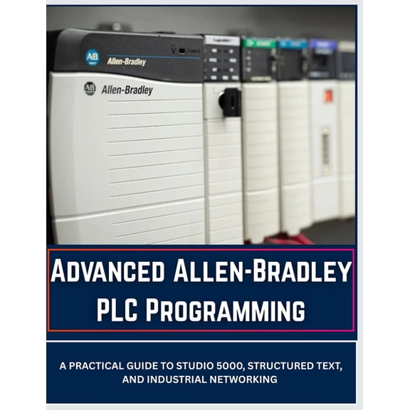 Allen-Bradley PLC Programming Advanced Allen-Bradley PLC Programming: A Practical Guide to Studio 5000, Structured Text, and Industrial Networking, (Paperback)