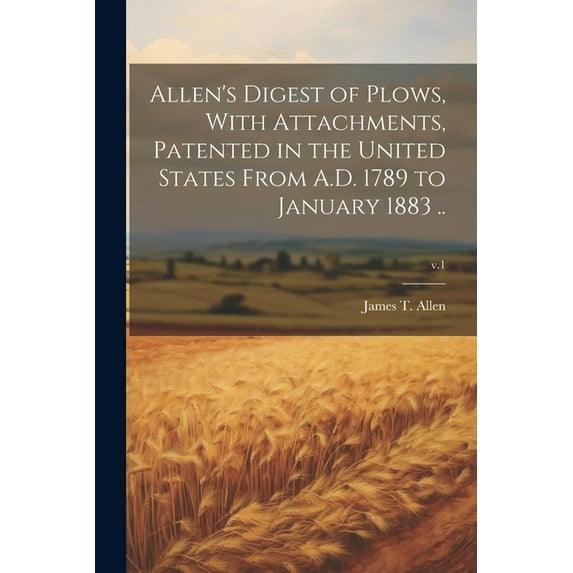 Allen's Digest of Plows, With Attachments, Patented in the United States From A.D. 1789 to January 1883 ..; v.1 (Paperback)