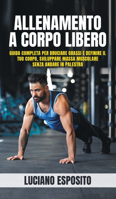 Allenamento a corpo libero: Guida completa per bruciare grassi e definire il tuo corpo, sviluppare massa muscolare senza andare in palestra (Hardcover)
