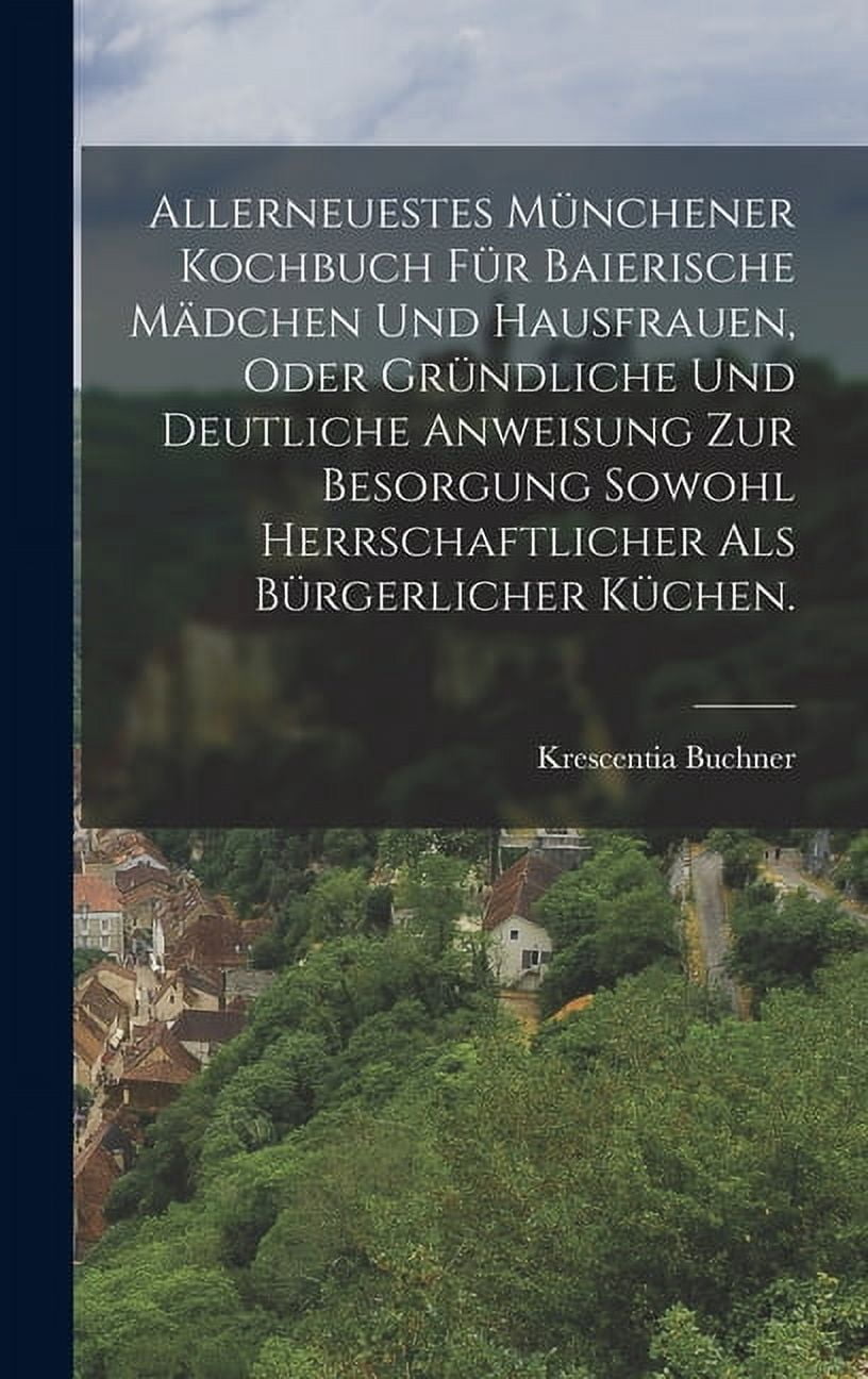 Allerneuestes Münchener Kochbuch für baierische Mädchen und Hausfrauen, oder gründliche und deutliche Anweisung zur Besorgung sowohl herrschaftlicher als bürgerlicher Küchen. (Hardcover)