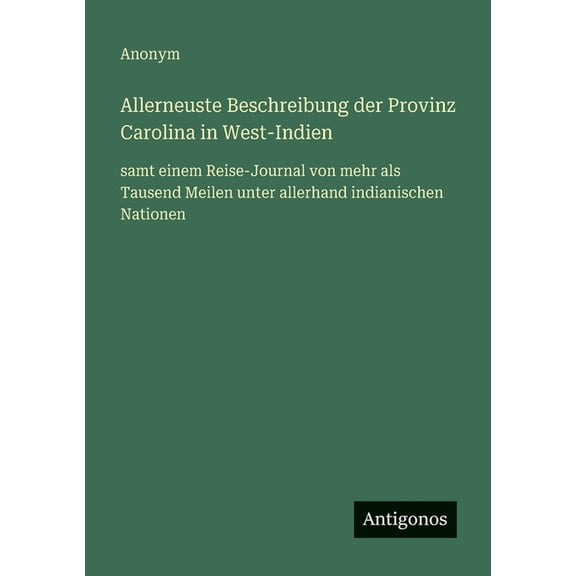 Allerneuste Beschreibung der Provinz Carolina in West-Indien: samt einem Reise-Journal von mehr als Tausend Meilen unter, (Paperback)