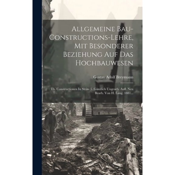 Allgemeine Bau-constructions-lehre, Mit Besonderer Beziehung Auf Das Hochbauwesen : Th. Constructionen In Stein. 5. Gnzlich Ungearb. Aufl. Neu Bearb. Von H. Lang. 1881... (Hardcover)