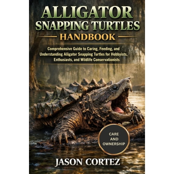 Alligator Snapping Turtles Handbook: Comprehensive Guide to Caring, Feeding, and Understanding Alligator Snapping Turtle, (Paperback)