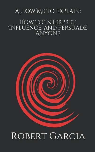 Allow Me To Explain Allow Me to Explain: How to Interpret, Influence, and Persuade Anyone ...