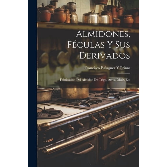 Almidones, Fculas Y Sus Derivados: Fabricacin Del Almidn De Trigo, Arroz, Maz, Etc (Paperback)