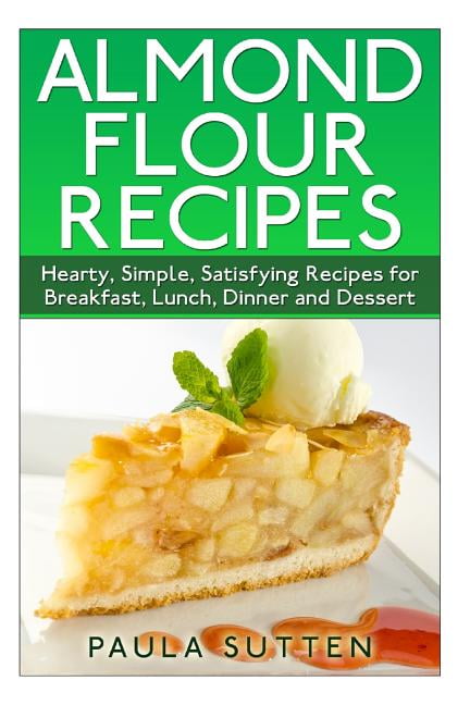 Almond Flour Recipes: Hearty, Simple, Satisfying Recipes for Breakfast, Lunch, Dinner and Dessert (Paperback) by Paula Sutten