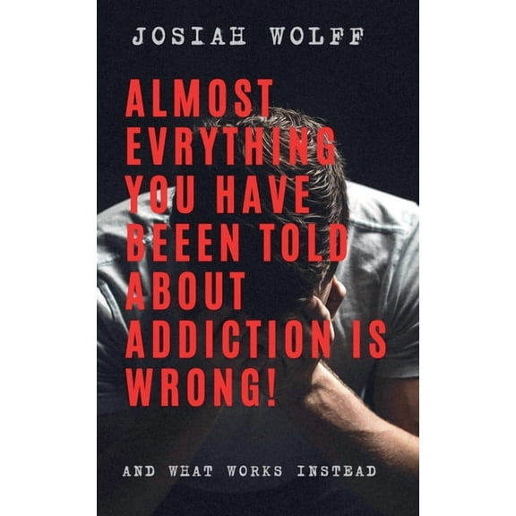Almost Everything You've Been Told About Addiction Is Wrong! And What Works Instead, (Paperback)