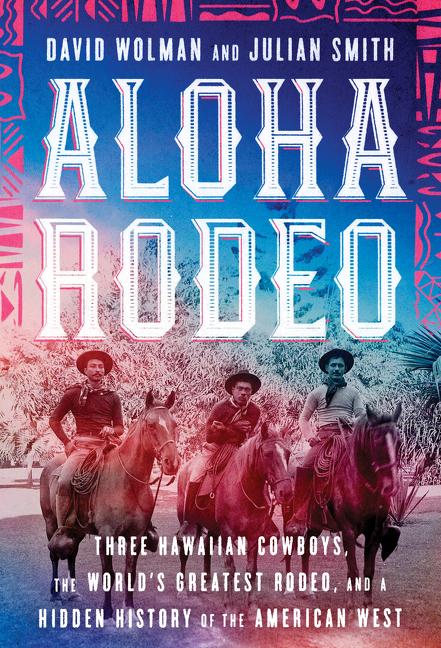 DAVID WOLMAN; JULIAN SMITH Aloha Rodeo : Three Hawaiian Cowboys, the World's Greatest Rodeo, and a Hidden History of the American West (Hardcover)