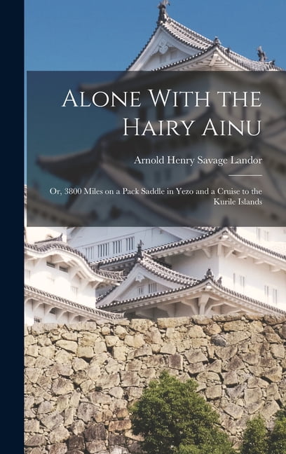 Alone With the Hairy Ainu: Or, 3800 Miles on a Pack Saddle in Yezo and a Cruise to the Kurile Islands, (Hardcover)