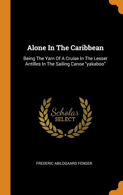 Alone in the Caribbean: Being the Yarn of a Cruise in the Lesser Antilles in the Sailing Canoe Yakaboo Hardcover