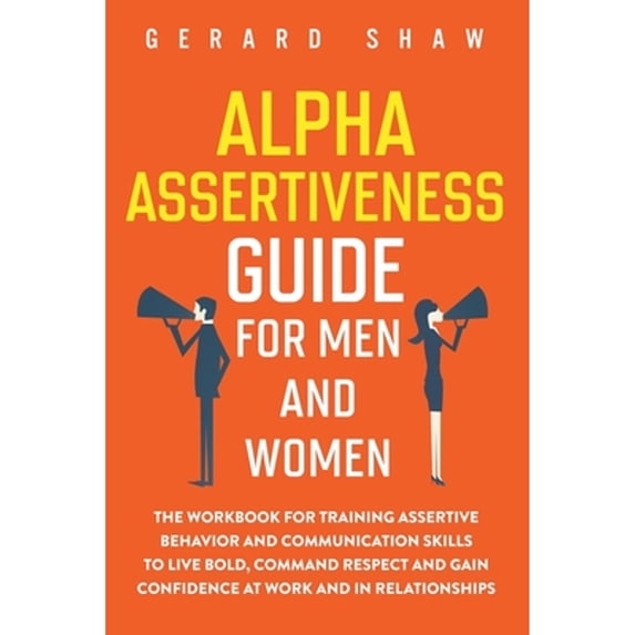 Pre-Owned Alpha Assertiveness Guide for Men and Women: The Workbook for Training Assertive Behavior and Communication Skills to Live Bold, Command Respect and Gain Confidence at Work and in Paperback