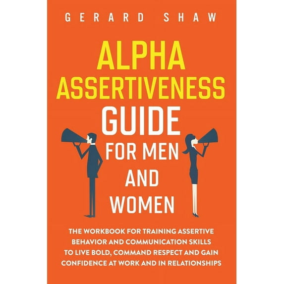 Alpha Assertiveness Guide for Men and Women: The Workbook for Training Assertive Behavior and Communication Skills to Li, (Paperback)