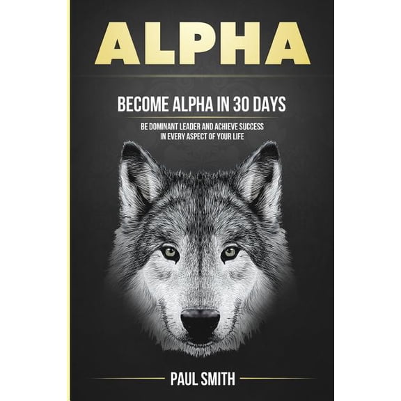 Alpha: Become Alpha In 30 Days - Be Dominant Leader And Achieve Success In Every Aspect Of Your Life (Paperback) by Paul Smith