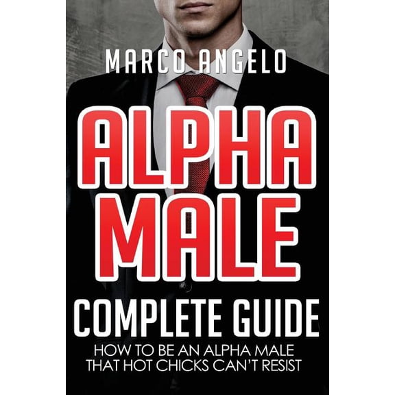 Alpha Male, How to Be an Alpha Male, How Alpha Male: Complete Guide: How to be an Alpha Male that Hot Chicks Can't Resist, Book 1, (Paperback)