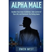 Alpha Male Awaken the Inner A$$Kicker, Take Control of Your Life, and Dominate The Dating Game Paperback