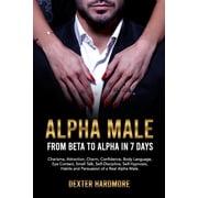 Alpha Male FROM BETA TO ALPHA IN 7 DAYS Charisma, Attraction, Charm, Confidence, Body Language, Eye Contact, Small Talk, Self-Discipline, Self-Hypnosis, Habits And Persuasion of a Real Alpha Male P