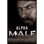 Alpha Male Become An Alpha Male and Have It All Women, Relationships, Success, Confidence and Respect! Paperback