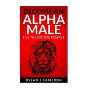 Alpha Male How to Become More Confident, Successful, Attract Women and Live the Life You Deserve.