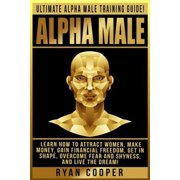 Alpha Male Ultimate Alpha Male Training Guide! Learn How To Attract Women, Make Money, Gain Financial Freedom, Get In Shape, Overcome Fear And Shyness, And Live The Dream! Paperback