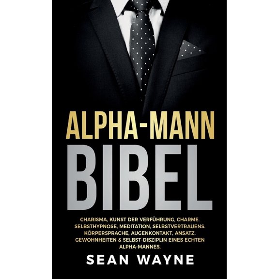 Alpha-Mann Bibel: Charisma, Kunst der Verfhrung, Charme. Selbsthypnose, Meditation, Selbstvertrauens. Krpersprache, Au