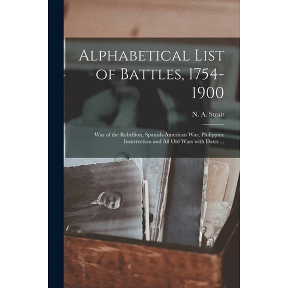 Alphabetical List of Battles, 1754-1900 : War of the Rebellion, Spanish-American War, Philippine Insurrection and All Old Wars With Dates ... (Paperback)