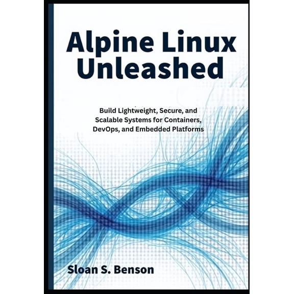 Alpine Linux Unleashed: Build Lightweight, Secure, and Scalable Systems for Containers, DevOps, and Embedded Platforms, (Paperback)