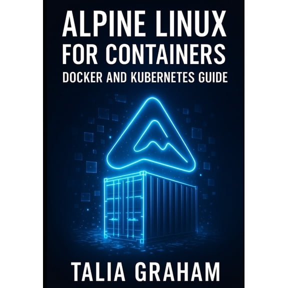 Alpine Linux for Containers: DOCKER AND KUBERNETES GUIDE: Build Minimal, Secure Container Images. Package Management, Se, (Paperback)