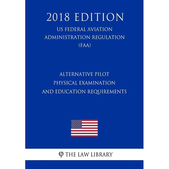 Alternative Pilot Physical Examination and Education Requirements (Us Federal Aviation Administration Regulation) (Faa) (2018 Edition)