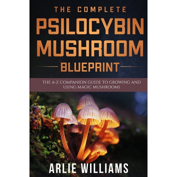 Alternative Remedies The Complete Psilocybin Mushroom Blueprint: The A-Z Companion Guide To Growing And Using Magic Mushrooms, Book 2, (Paperback)