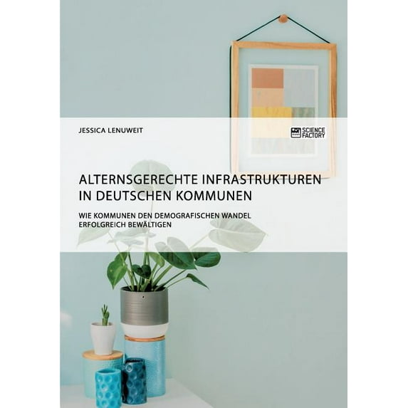 Alternsgerechte Infrastrukturen in deutschen Kommunen. Wie Kommunen den demografischen Wandel erfolgreich bewältigen, (Paperback)
